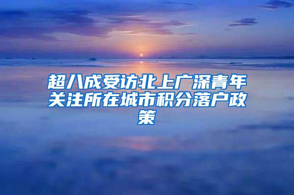 超八成受访北上广深青年关注所在城市积分落户政策