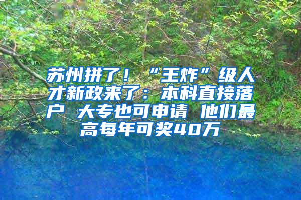 苏州拼了！“王炸”级人才新政来了：本科直接落户 大专也可申请 他们最高每年可奖40万