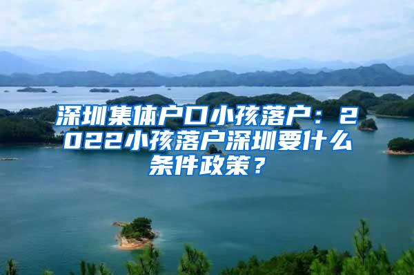 深圳集体户口小孩落户：2022小孩落户深圳要什么条件政策？