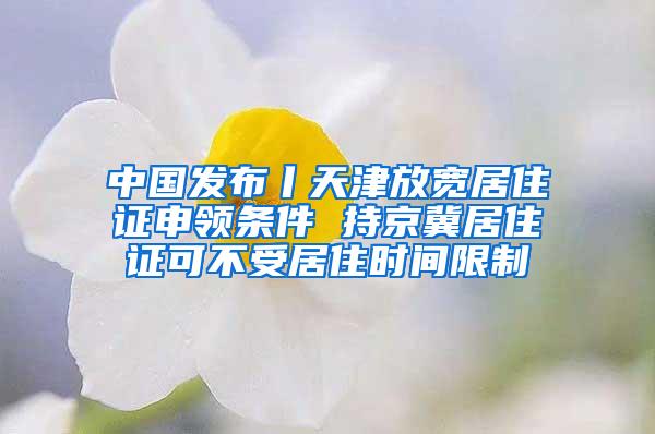 中国发布丨天津放宽居住证申领条件 持京冀居住证可不受居住时间限制