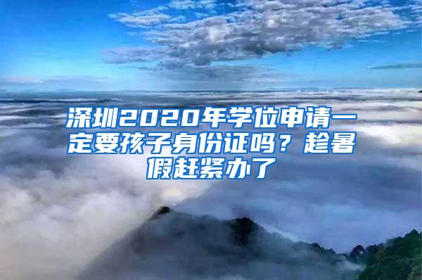 深圳2020年学位申请一定要孩子身份证吗？趁暑假赶紧办了