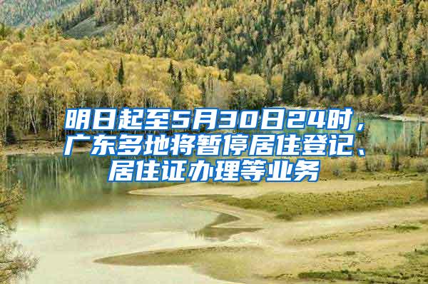 明日起至5月30日24时，广东多地将暂停居住登记、居住证办理等业务