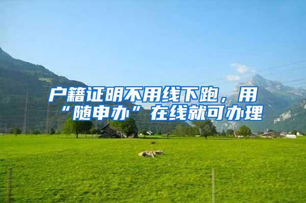 户籍证明不用线下跑，用“随申办”在线就可办理