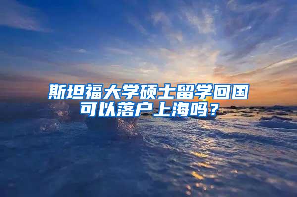 斯坦福大学硕士留学回国可以落户上海吗？