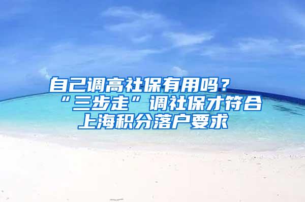 自己调高社保有用吗？“三步走”调社保才符合上海积分落户要求