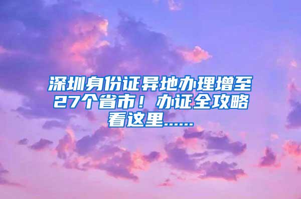 深圳身份证异地办理增至27个省市！办证全攻略看这里......