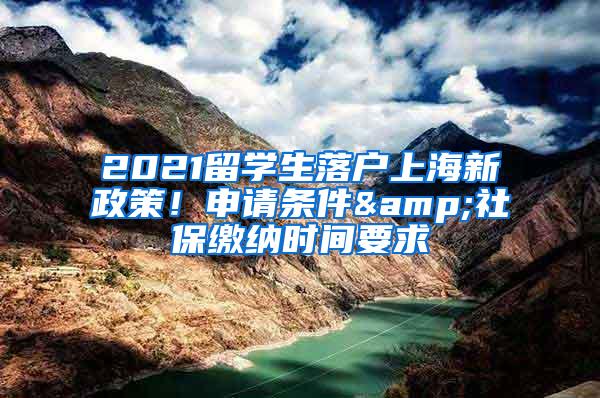 2021留学生落户上海新政策！申请条件&社保缴纳时间要求