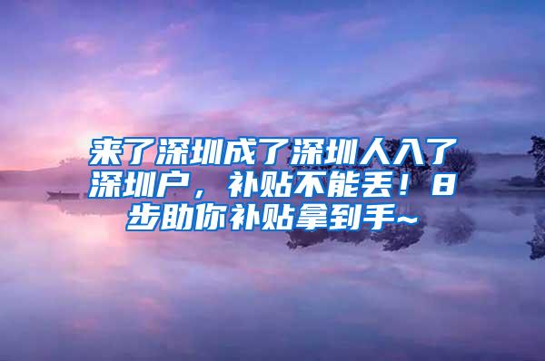 来了深圳成了深圳人入了深圳户，补贴不能丢！8步助你补贴拿到手~