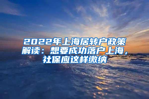 2022年上海居转户政策解读：想要成功落户上海，社保应这样缴纳