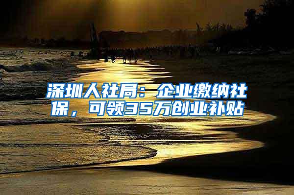 深圳人社局：企业缴纳社保，可领35万创业补贴