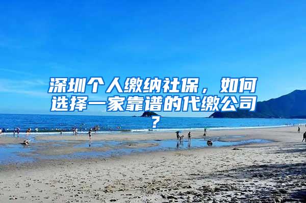 深圳个人缴纳社保，如何选择一家靠谱的代缴公司？