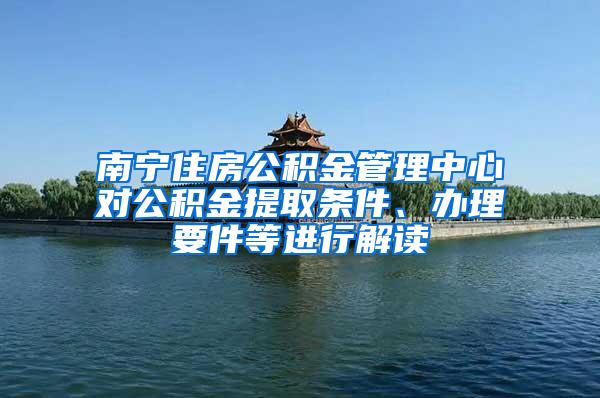 南宁住房公积金管理中心对公积金提取条件、办理要件等进行解读