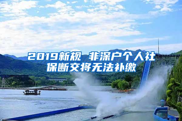 2019新规 非深户个人社保断交将无法补缴