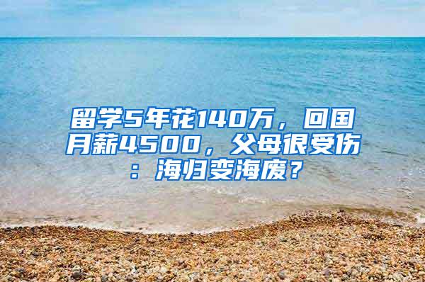 留学5年花140万，回国月薪4500，父母很受伤：海归变海废？