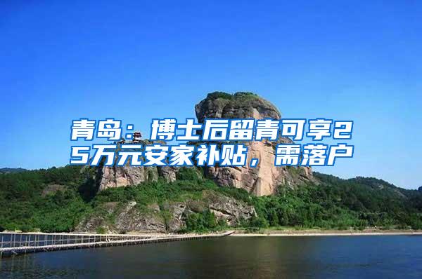 青岛：博士后留青可享25万元安家补贴，需落户