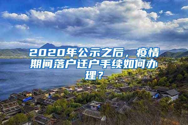 2020年公示之后，疫情期间落户迁户手续如何办理？