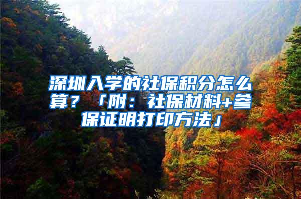 深圳入学的社保积分怎么算？「附：社保材料+参保证明打印方法」