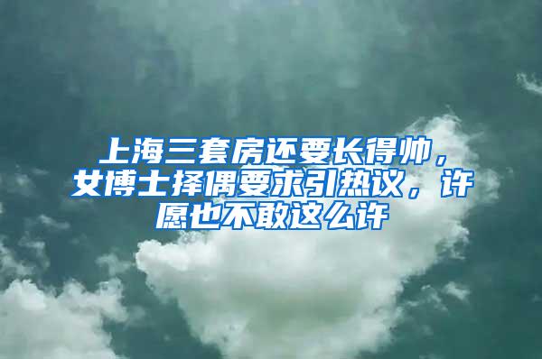 上海三套房还要长得帅，女博士择偶要求引热议，许愿也不敢这么许