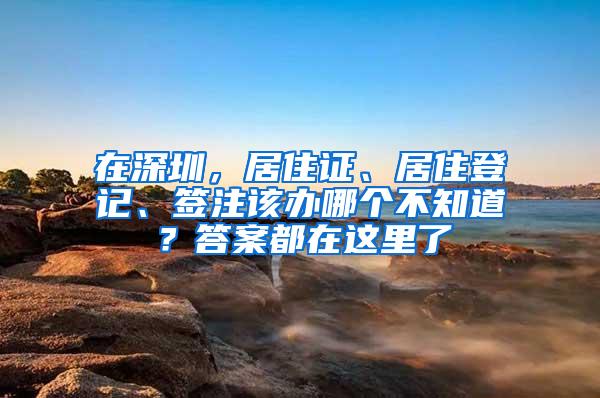 在深圳，居住证、居住登记、签注该办哪个不知道？答案都在这里了