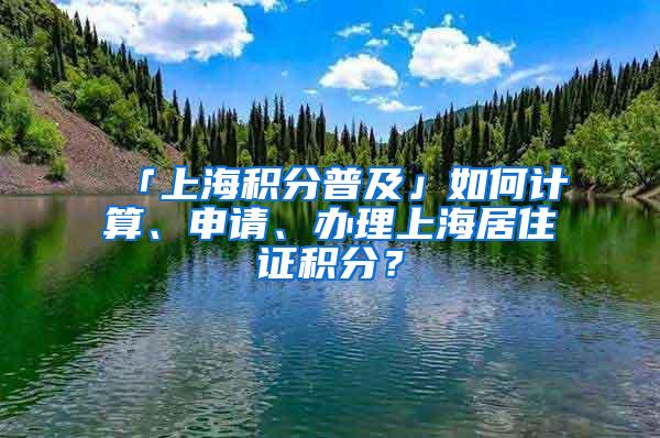 「上海积分普及」如何计算、申请、办理上海居住证积分？