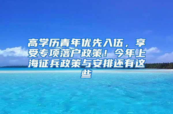 高学历青年优先入伍，享受专项落户政策！今年上海征兵政策与安排还有这些