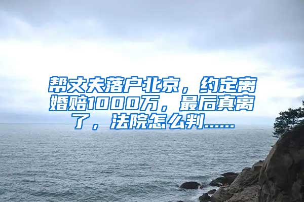 帮丈夫落户北京，约定离婚赔1000万，最后真离了，法院怎么判......