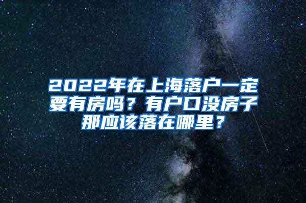 2022年在上海落户一定要有房吗？有户口没房子那应该落在哪里？