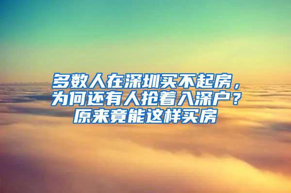 多数人在深圳买不起房，为何还有人抢着入深户？原来竟能这样买房