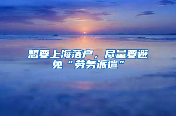 想要上海落户，尽量要避免“劳务派遣”