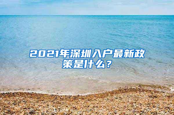 2021年深圳入户最新政策是什么？