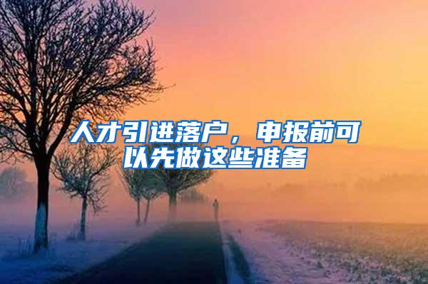 人才引进落户，申报前可以先做这些准备