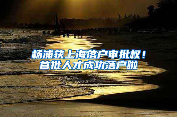 杨浦获上海落户审批权！首批人才成功落户啦