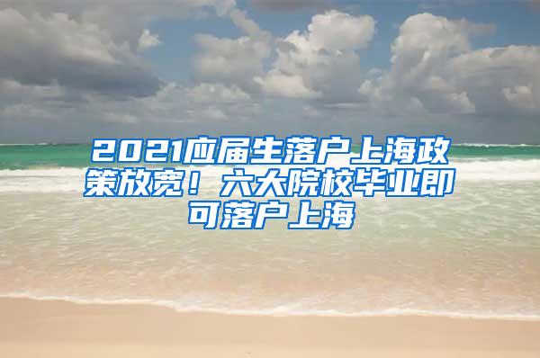 2021应届生落户上海政策放宽！六大院校毕业即可落户上海