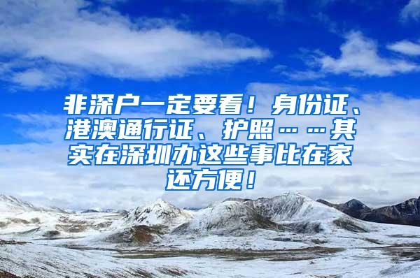 非深户一定要看！身份证、港澳通行证、护照……其实在深圳办这些事比在家还方便！