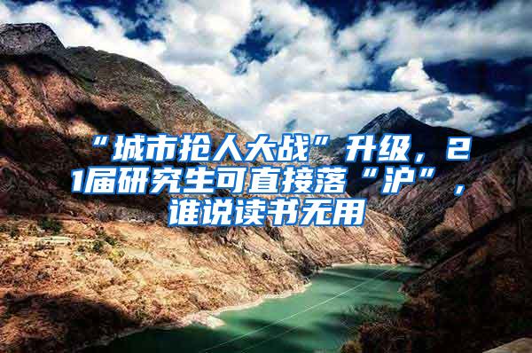 “城市抢人大战”升级，21届研究生可直接落“沪”，谁说读书无用