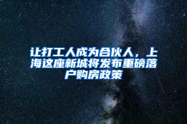 让打工人成为合伙人，上海这座新城将发布重磅落户购房政策