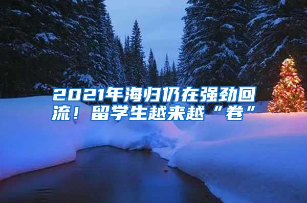 2021年海归仍在强劲回流！留学生越来越“卷”