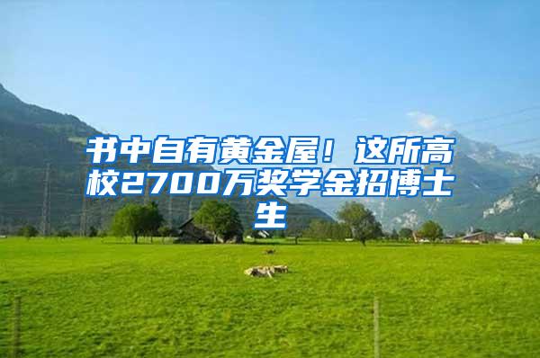 书中自有黄金屋！这所高校2700万奖学金招博士生