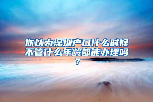 你以为深圳户口什么时候不管什么年龄都能办理吗？