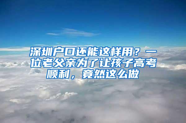 深圳户口还能这样用？一位老父亲为了让孩子高考顺利，竟然这么做