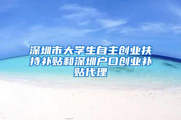 深圳市大学生自主创业扶持补贴和深圳户口创业补贴代理