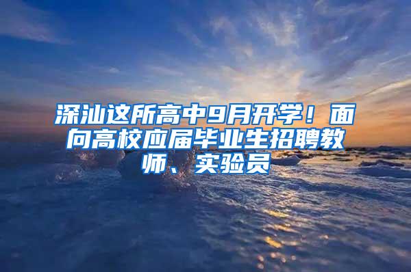 深汕这所高中9月开学！面向高校应届毕业生招聘教师、实验员