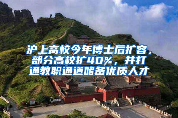 沪上高校今年博士后扩容，部分高校扩40%，并打通教职通道储备优质人才