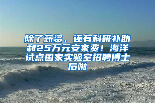 除了薪资，还有科研补助和25万元安家费！海洋试点国家实验室招聘博士后啦