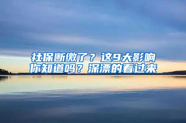 社保断缴了？这9大影响你知道吗？深漂的看过来