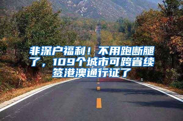 非深户福利！不用跑断腿了，109个城市可跨省续签港澳通行证了