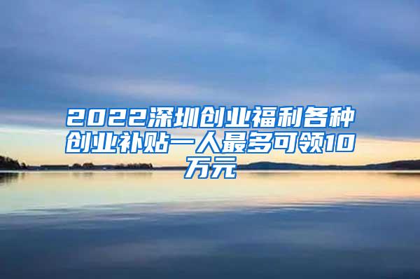 2022深圳创业福利各种创业补贴一人最多可领10万元