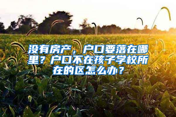 没有房产，户口要落在哪里？户口不在孩子学校所在的区怎么办？