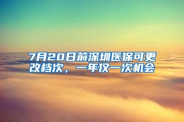 7月20日前深圳医保可更改档次，一年仅一次机会