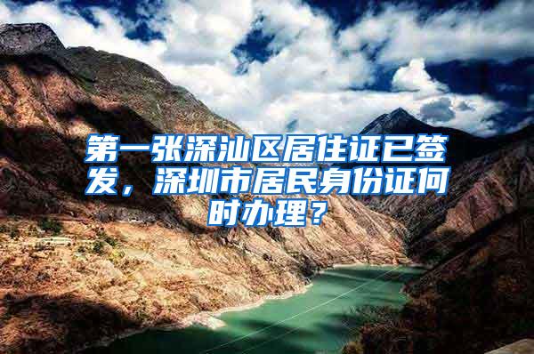 第一张深汕区居住证已签发，深圳市居民身份证何时办理？